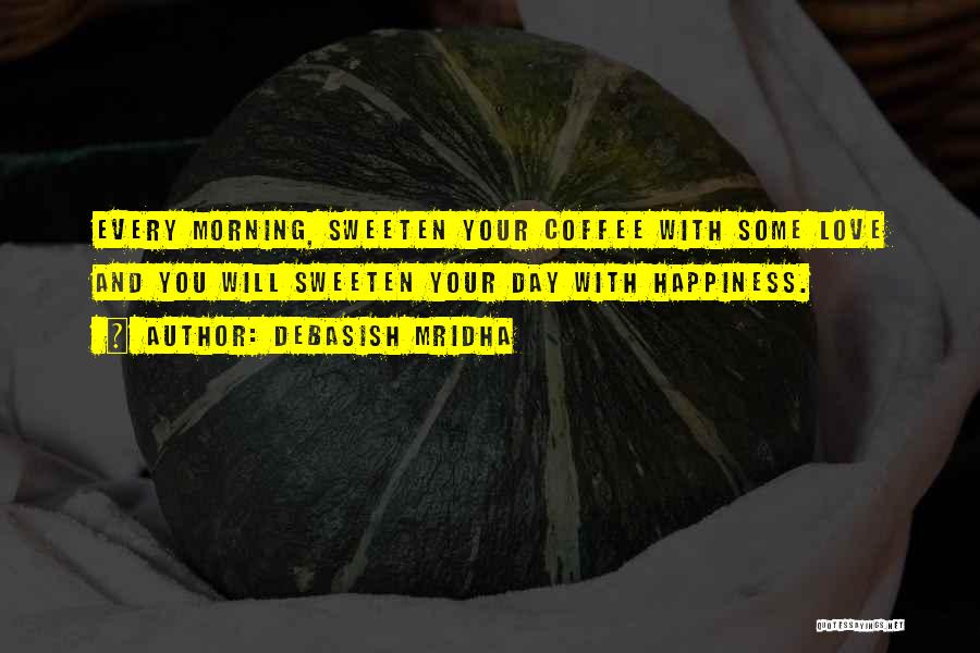 Debasish Mridha Quotes: Every Morning, Sweeten Your Coffee With Some Love And You Will Sweeten Your Day With Happiness.