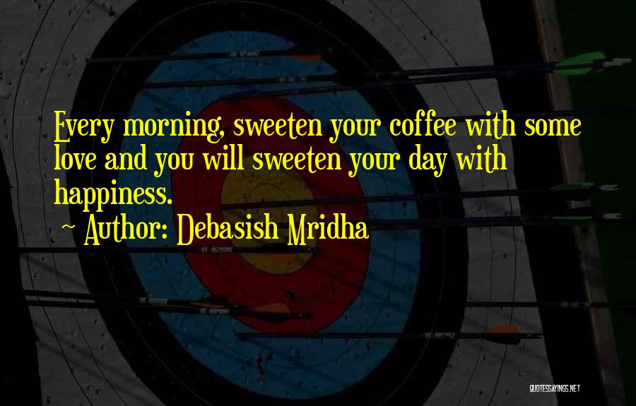 Debasish Mridha Quotes: Every Morning, Sweeten Your Coffee With Some Love And You Will Sweeten Your Day With Happiness.