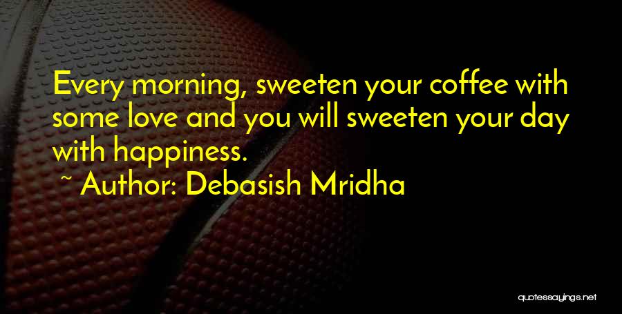 Debasish Mridha Quotes: Every Morning, Sweeten Your Coffee With Some Love And You Will Sweeten Your Day With Happiness.