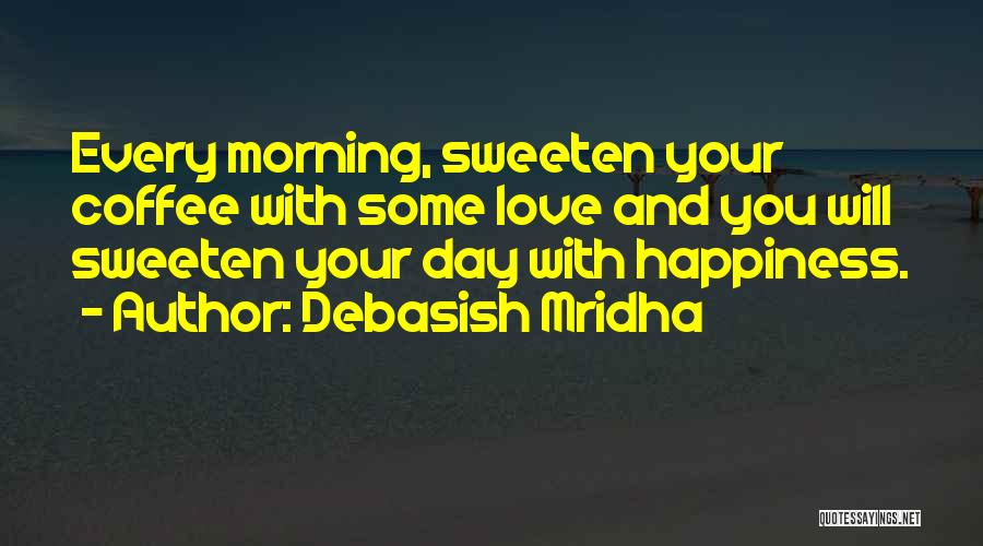 Debasish Mridha Quotes: Every Morning, Sweeten Your Coffee With Some Love And You Will Sweeten Your Day With Happiness.