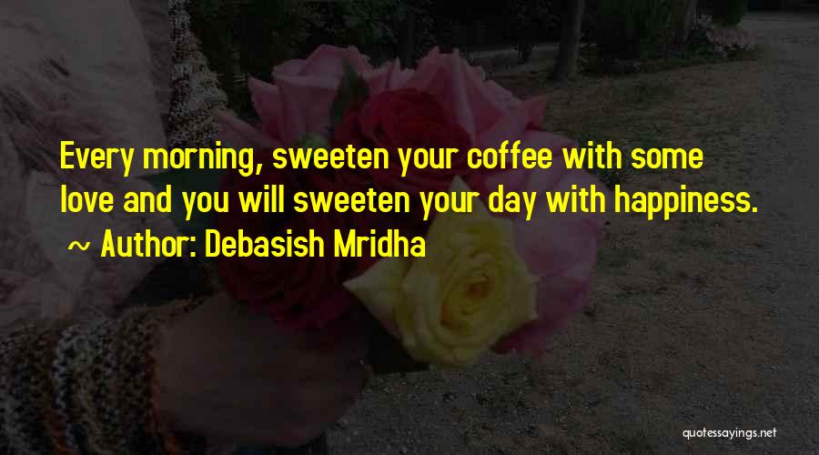 Debasish Mridha Quotes: Every Morning, Sweeten Your Coffee With Some Love And You Will Sweeten Your Day With Happiness.