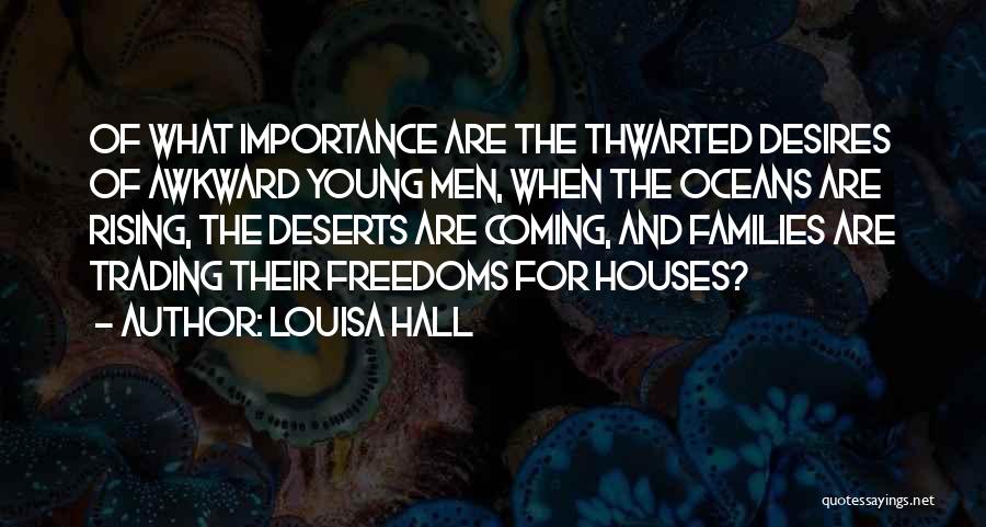 Louisa Hall Quotes: Of What Importance Are The Thwarted Desires Of Awkward Young Men, When The Oceans Are Rising, The Deserts Are Coming,