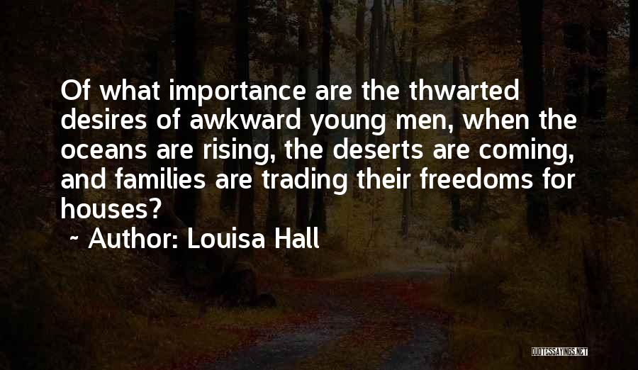 Louisa Hall Quotes: Of What Importance Are The Thwarted Desires Of Awkward Young Men, When The Oceans Are Rising, The Deserts Are Coming,