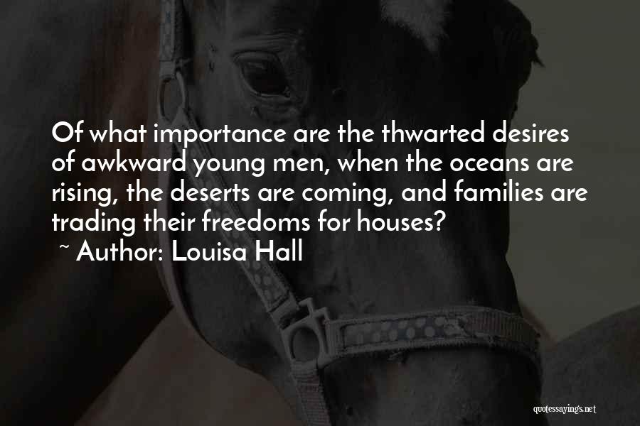 Louisa Hall Quotes: Of What Importance Are The Thwarted Desires Of Awkward Young Men, When The Oceans Are Rising, The Deserts Are Coming,