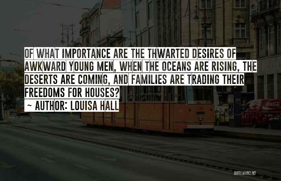 Louisa Hall Quotes: Of What Importance Are The Thwarted Desires Of Awkward Young Men, When The Oceans Are Rising, The Deserts Are Coming,