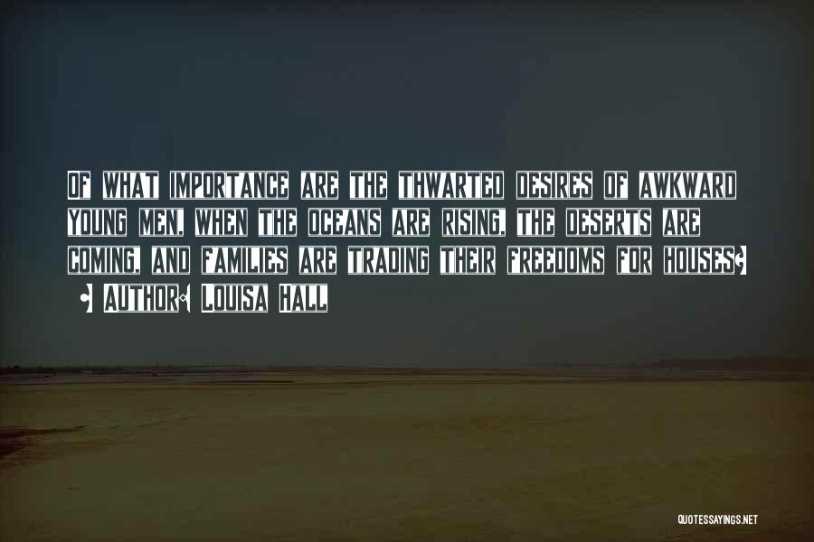 Louisa Hall Quotes: Of What Importance Are The Thwarted Desires Of Awkward Young Men, When The Oceans Are Rising, The Deserts Are Coming,