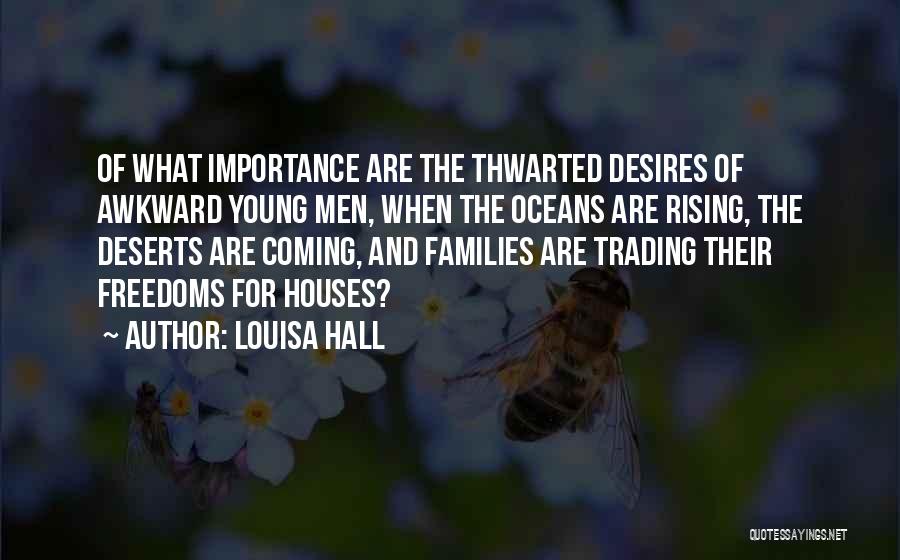 Louisa Hall Quotes: Of What Importance Are The Thwarted Desires Of Awkward Young Men, When The Oceans Are Rising, The Deserts Are Coming,
