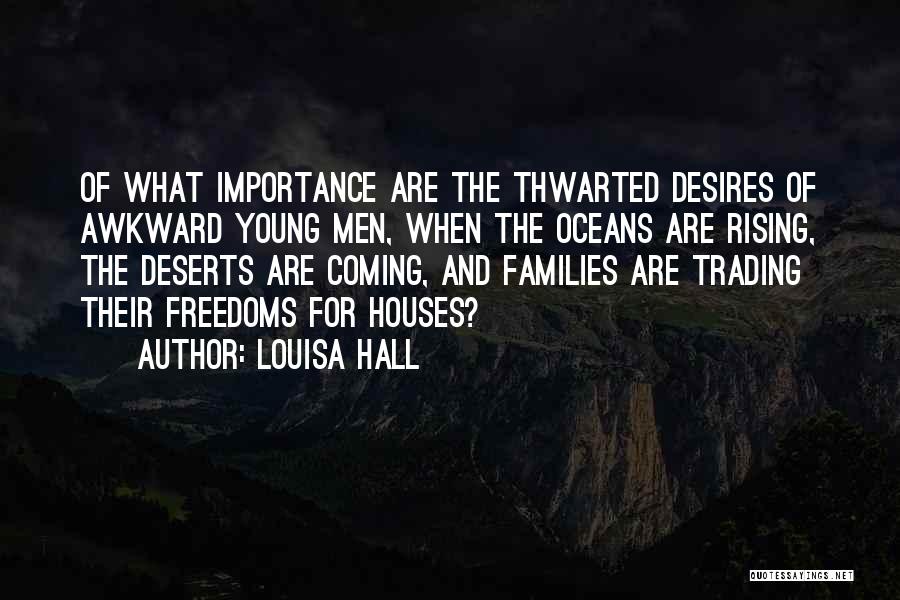 Louisa Hall Quotes: Of What Importance Are The Thwarted Desires Of Awkward Young Men, When The Oceans Are Rising, The Deserts Are Coming,