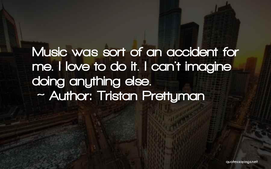 Tristan Prettyman Quotes: Music Was Sort Of An Accident For Me. I Love To Do It. I Can't Imagine Doing Anything Else.