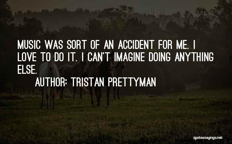 Tristan Prettyman Quotes: Music Was Sort Of An Accident For Me. I Love To Do It. I Can't Imagine Doing Anything Else.