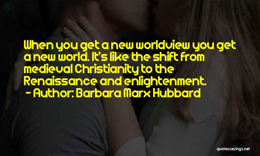 Barbara Marx Hubbard Quotes: When You Get A New Worldview You Get A New World. It's Like The Shift From Medieval Christianity To The