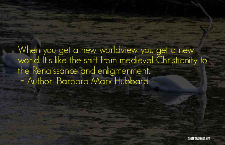 Barbara Marx Hubbard Quotes: When You Get A New Worldview You Get A New World. It's Like The Shift From Medieval Christianity To The