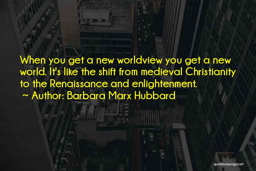 Barbara Marx Hubbard Quotes: When You Get A New Worldview You Get A New World. It's Like The Shift From Medieval Christianity To The