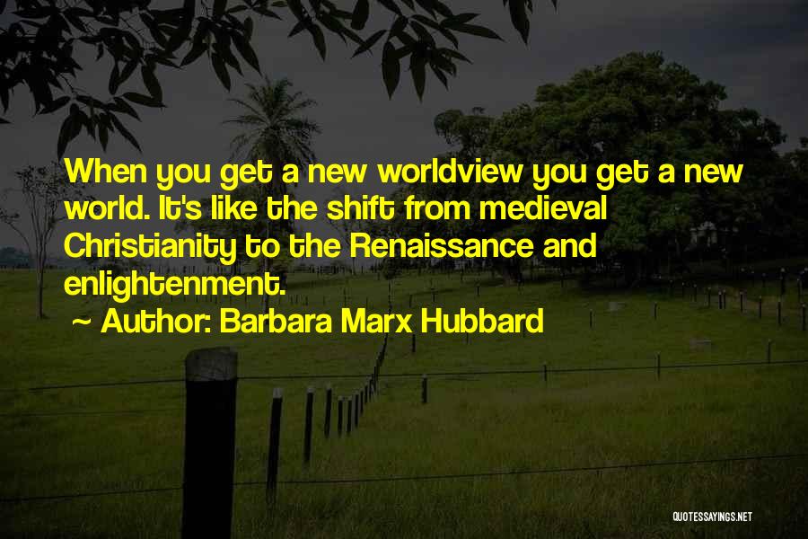 Barbara Marx Hubbard Quotes: When You Get A New Worldview You Get A New World. It's Like The Shift From Medieval Christianity To The