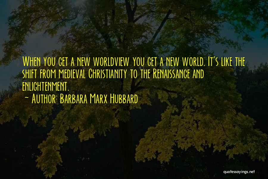 Barbara Marx Hubbard Quotes: When You Get A New Worldview You Get A New World. It's Like The Shift From Medieval Christianity To The