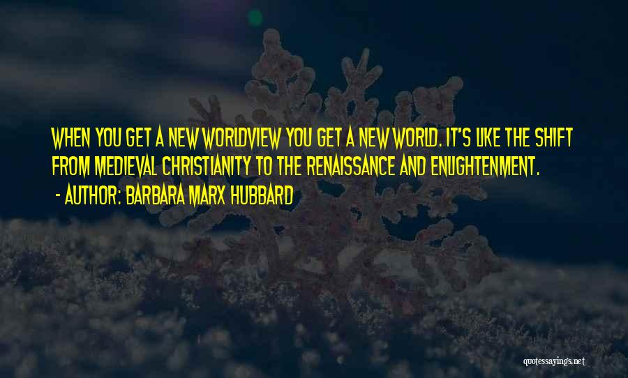 Barbara Marx Hubbard Quotes: When You Get A New Worldview You Get A New World. It's Like The Shift From Medieval Christianity To The