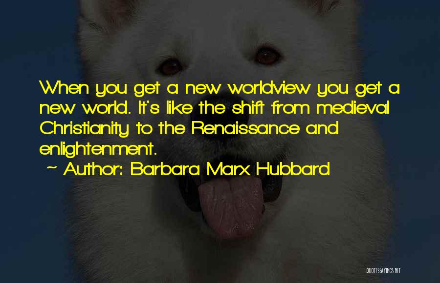 Barbara Marx Hubbard Quotes: When You Get A New Worldview You Get A New World. It's Like The Shift From Medieval Christianity To The