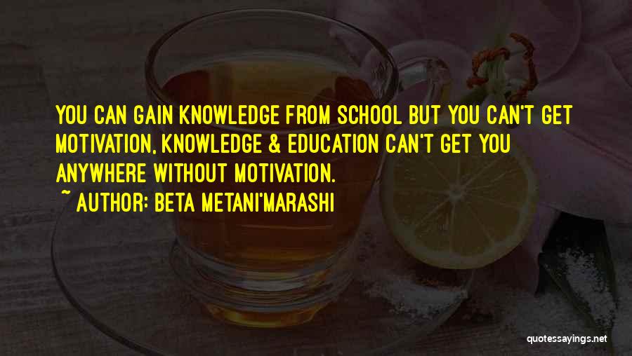 Beta Metani'Marashi Quotes: You Can Gain Knowledge From School But You Can't Get Motivation, Knowledge & Education Can't Get You Anywhere Without Motivation.