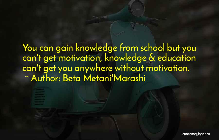 Beta Metani'Marashi Quotes: You Can Gain Knowledge From School But You Can't Get Motivation, Knowledge & Education Can't Get You Anywhere Without Motivation.