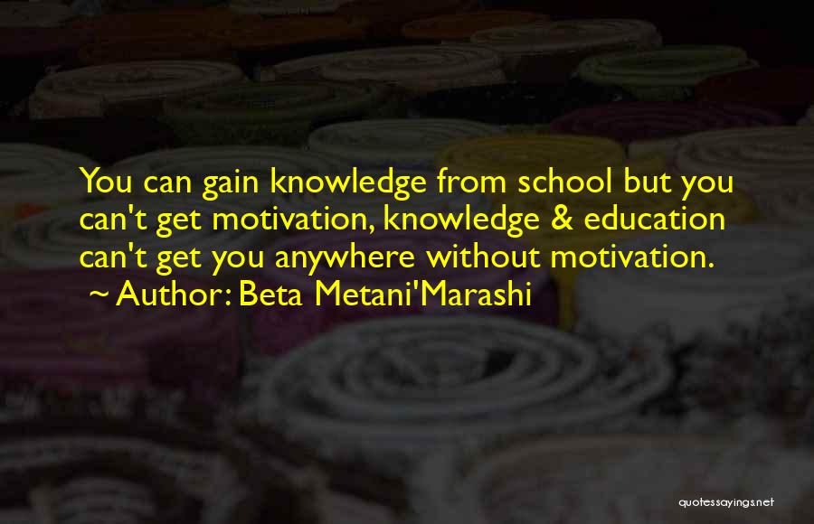 Beta Metani'Marashi Quotes: You Can Gain Knowledge From School But You Can't Get Motivation, Knowledge & Education Can't Get You Anywhere Without Motivation.