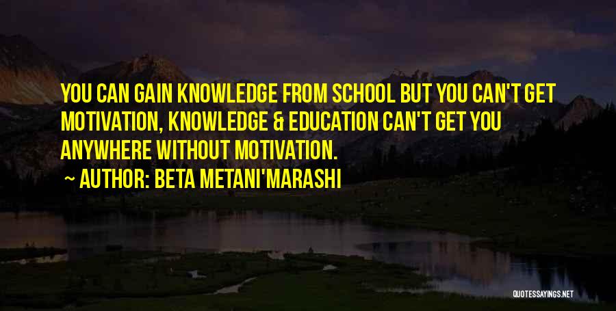 Beta Metani'Marashi Quotes: You Can Gain Knowledge From School But You Can't Get Motivation, Knowledge & Education Can't Get You Anywhere Without Motivation.