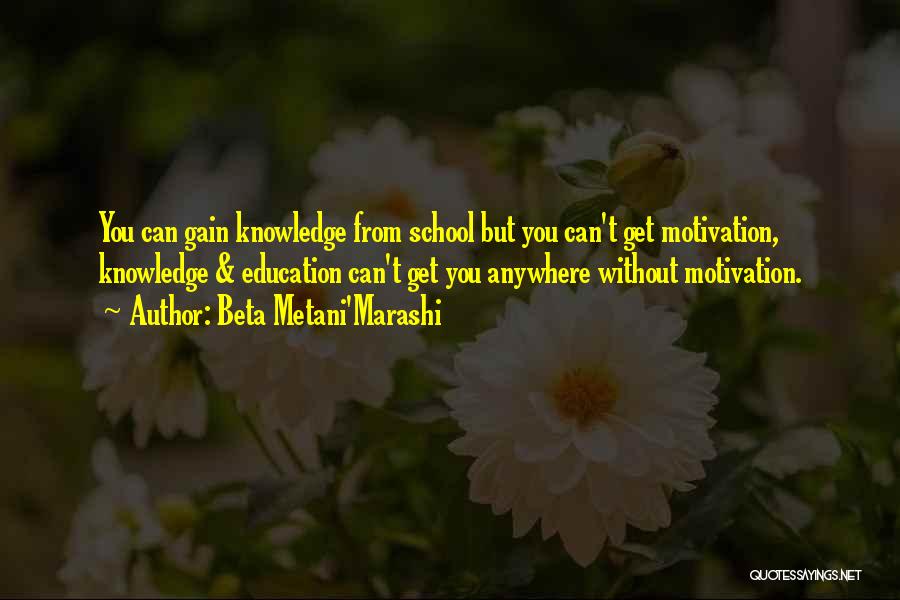 Beta Metani'Marashi Quotes: You Can Gain Knowledge From School But You Can't Get Motivation, Knowledge & Education Can't Get You Anywhere Without Motivation.