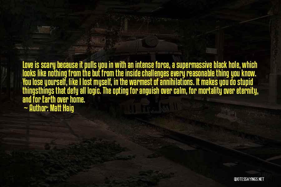 Matt Haig Quotes: Love Is Scary Because It Pulls You In With An Intense Force, A Supermassive Black Hole, Which Looks Like Nothing