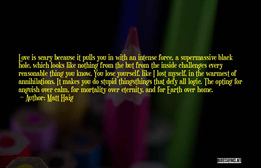 Matt Haig Quotes: Love Is Scary Because It Pulls You In With An Intense Force, A Supermassive Black Hole, Which Looks Like Nothing