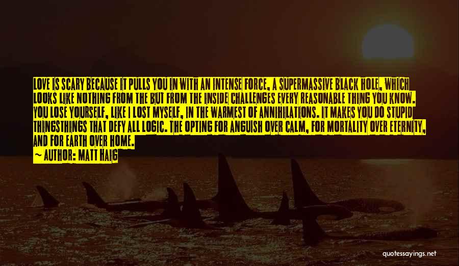 Matt Haig Quotes: Love Is Scary Because It Pulls You In With An Intense Force, A Supermassive Black Hole, Which Looks Like Nothing