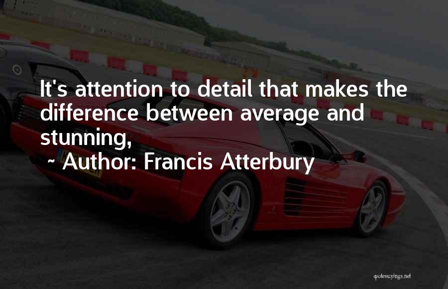 Francis Atterbury Quotes: It's Attention To Detail That Makes The Difference Between Average And Stunning,