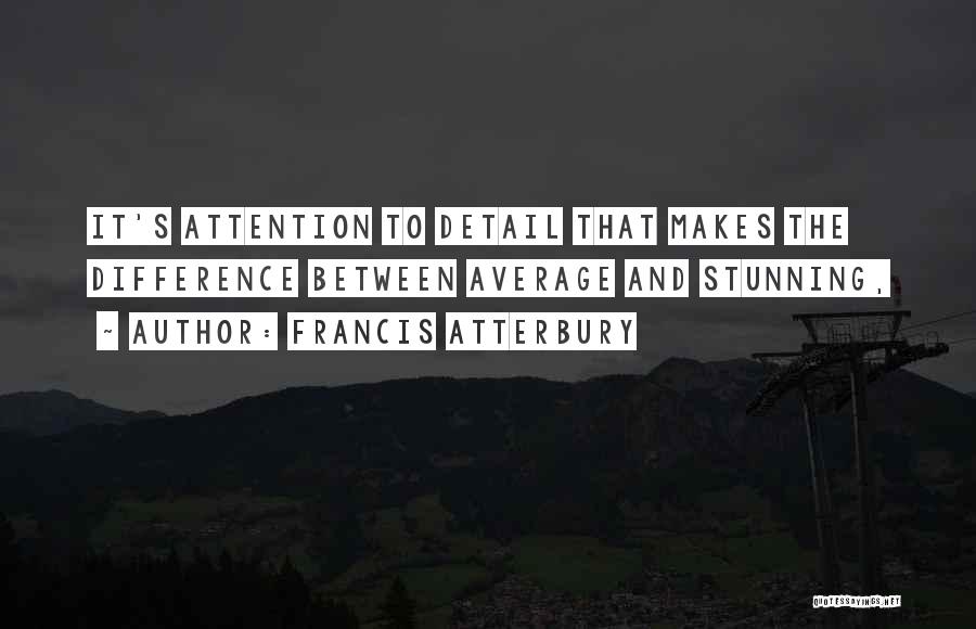 Francis Atterbury Quotes: It's Attention To Detail That Makes The Difference Between Average And Stunning,