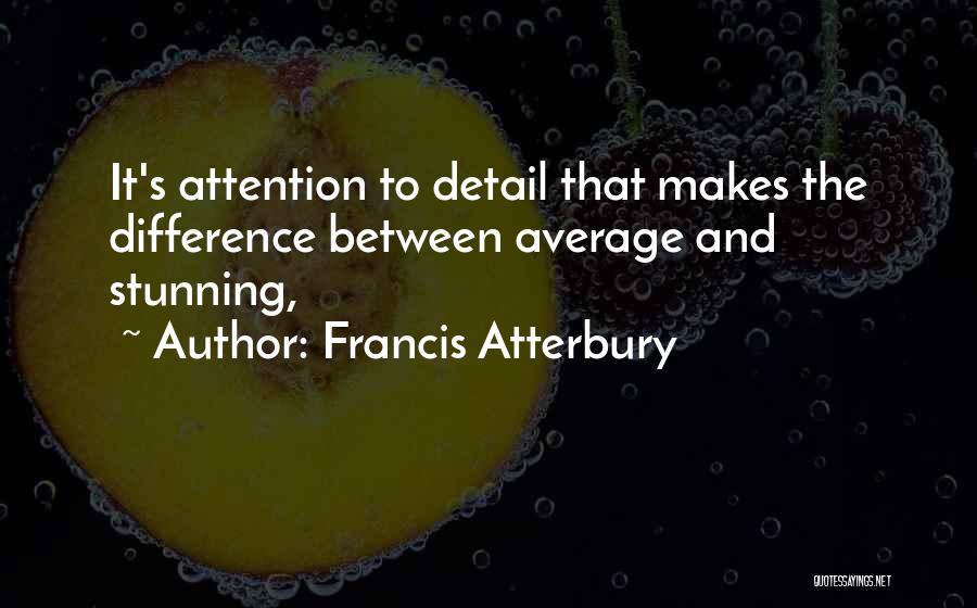 Francis Atterbury Quotes: It's Attention To Detail That Makes The Difference Between Average And Stunning,