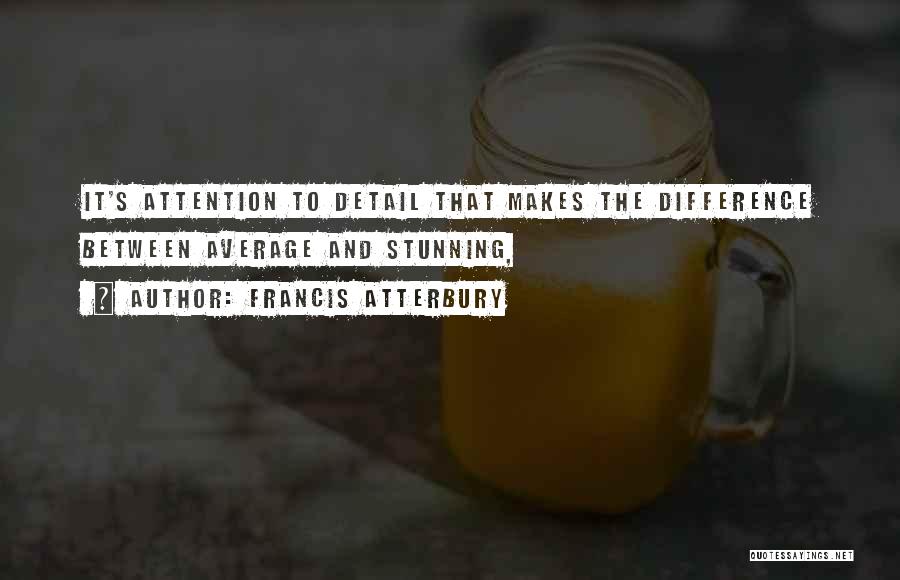 Francis Atterbury Quotes: It's Attention To Detail That Makes The Difference Between Average And Stunning,