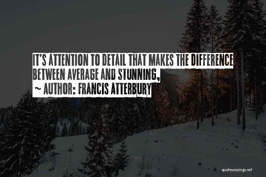 Francis Atterbury Quotes: It's Attention To Detail That Makes The Difference Between Average And Stunning,