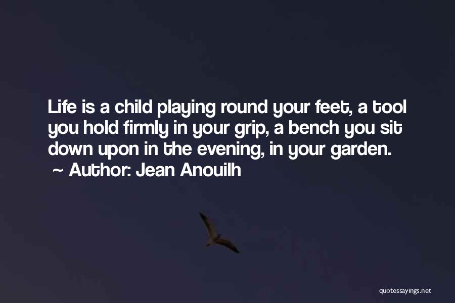 Jean Anouilh Quotes: Life Is A Child Playing Round Your Feet, A Tool You Hold Firmly In Your Grip, A Bench You Sit