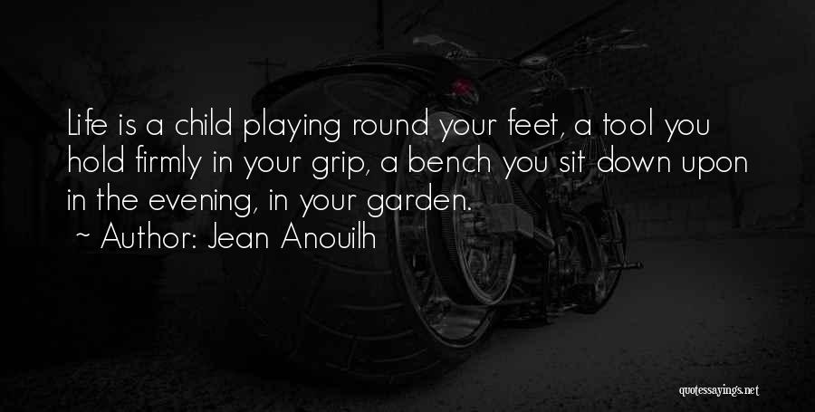 Jean Anouilh Quotes: Life Is A Child Playing Round Your Feet, A Tool You Hold Firmly In Your Grip, A Bench You Sit