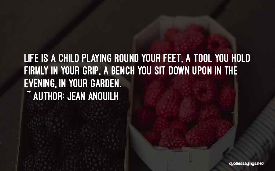 Jean Anouilh Quotes: Life Is A Child Playing Round Your Feet, A Tool You Hold Firmly In Your Grip, A Bench You Sit