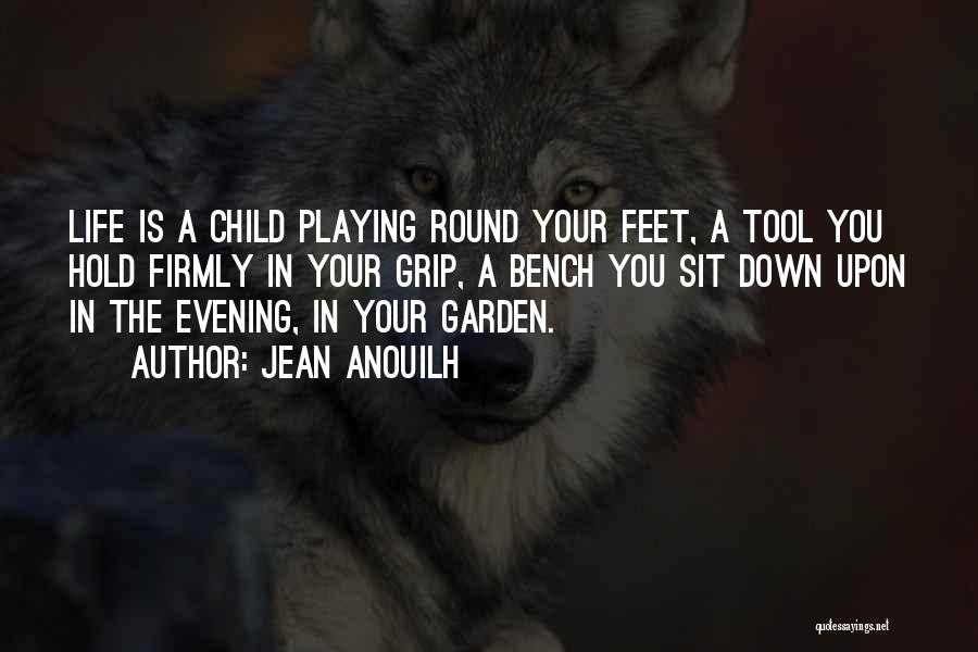 Jean Anouilh Quotes: Life Is A Child Playing Round Your Feet, A Tool You Hold Firmly In Your Grip, A Bench You Sit
