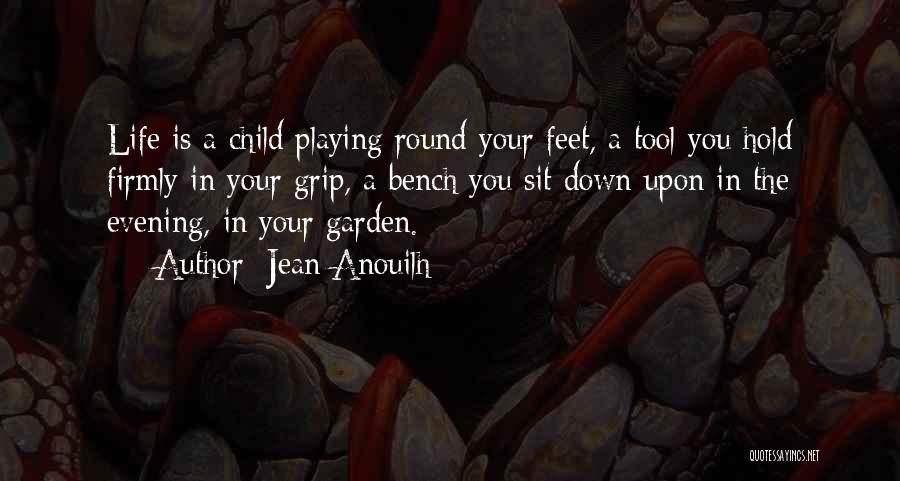 Jean Anouilh Quotes: Life Is A Child Playing Round Your Feet, A Tool You Hold Firmly In Your Grip, A Bench You Sit