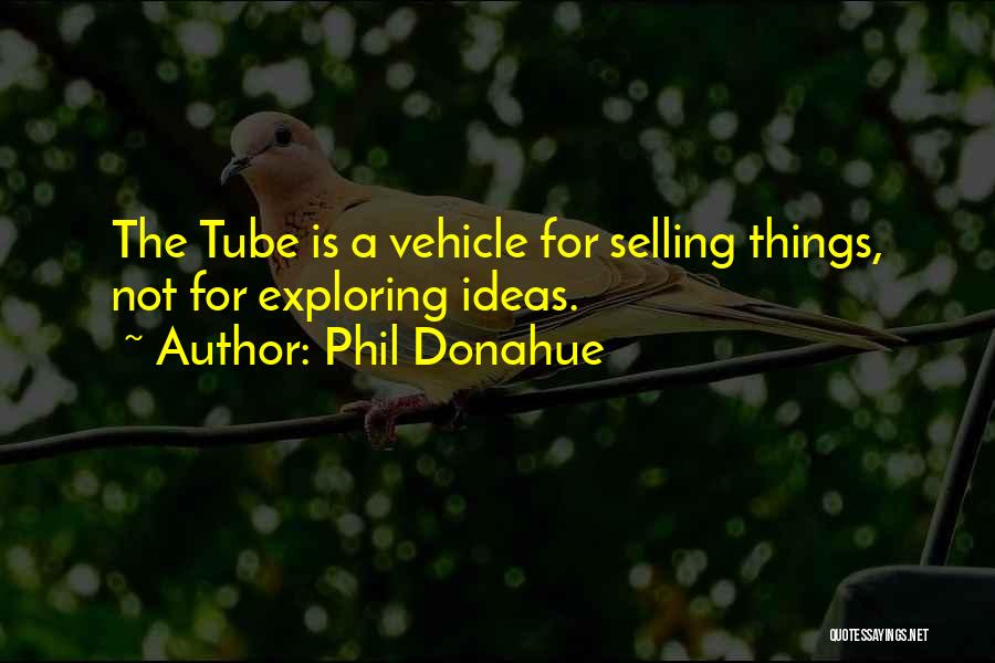 Phil Donahue Quotes: The Tube Is A Vehicle For Selling Things, Not For Exploring Ideas.