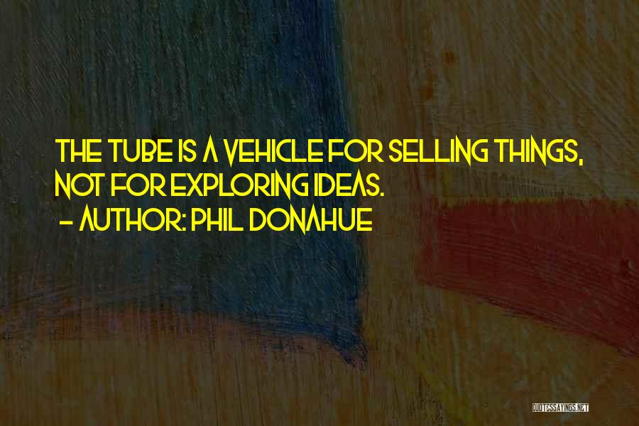 Phil Donahue Quotes: The Tube Is A Vehicle For Selling Things, Not For Exploring Ideas.