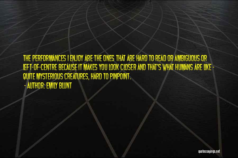 Emily Blunt Quotes: The Performances I Enjoy Are The Ones That Are Hard To Read Or Ambiguous Or Left-of-centre Because It Makes You