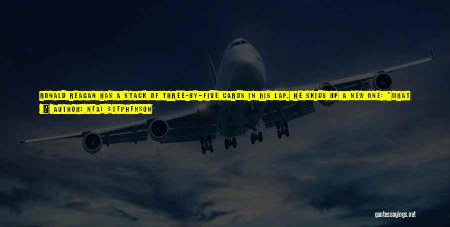 Neal Stephenson Quotes: Ronald Reagan Has A Stack Of Three-by-five Cards In His Lap. He Skids Up A New One: What Advice Do