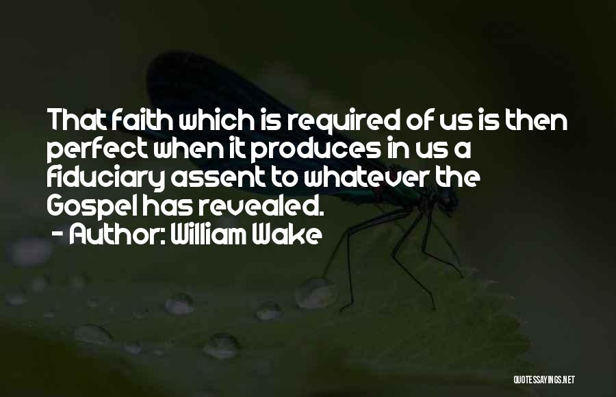 William Wake Quotes: That Faith Which Is Required Of Us Is Then Perfect When It Produces In Us A Fiduciary Assent To Whatever