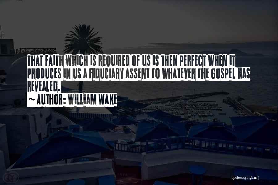 William Wake Quotes: That Faith Which Is Required Of Us Is Then Perfect When It Produces In Us A Fiduciary Assent To Whatever