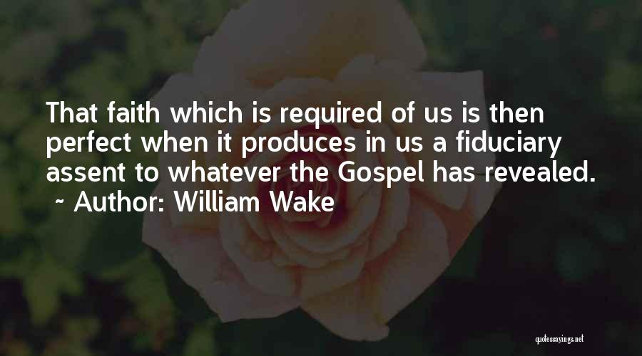 William Wake Quotes: That Faith Which Is Required Of Us Is Then Perfect When It Produces In Us A Fiduciary Assent To Whatever