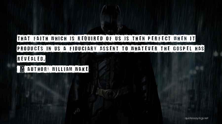 William Wake Quotes: That Faith Which Is Required Of Us Is Then Perfect When It Produces In Us A Fiduciary Assent To Whatever