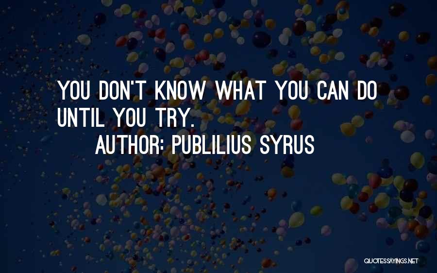 Publilius Syrus Quotes: You Don't Know What You Can Do Until You Try.