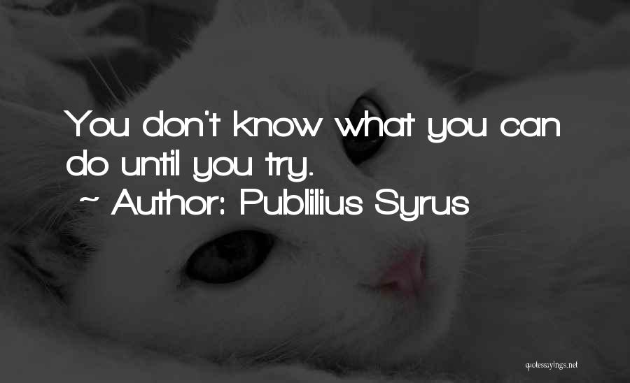 Publilius Syrus Quotes: You Don't Know What You Can Do Until You Try.