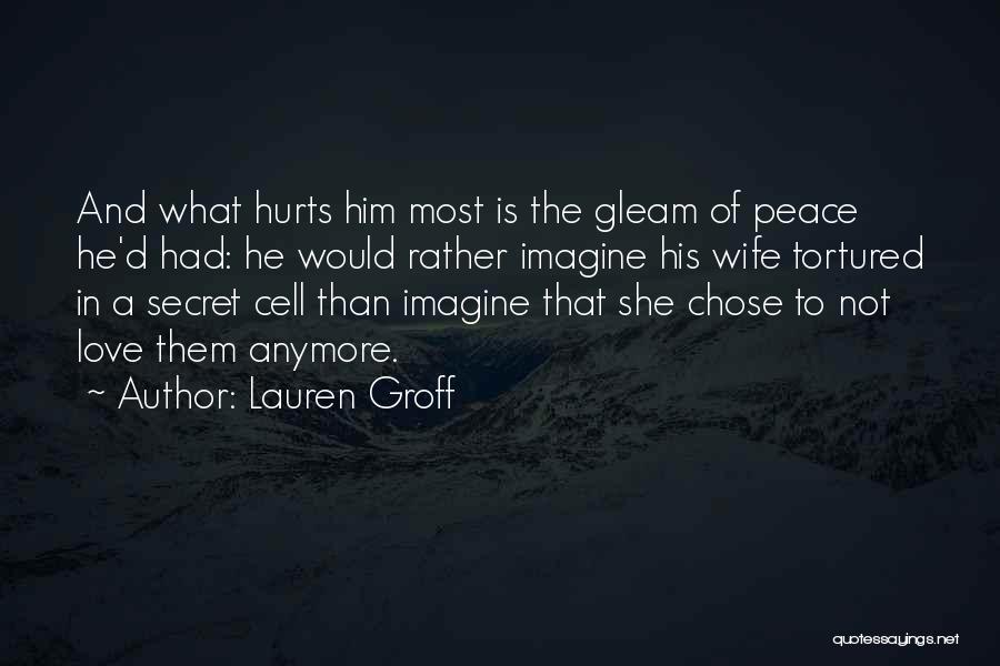 Lauren Groff Quotes: And What Hurts Him Most Is The Gleam Of Peace He'd Had: He Would Rather Imagine His Wife Tortured In